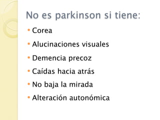 No es parkinson si tiene:
   Corea
   Alucinaciones visuales
   Demencia precoz
   Caídas hacia atrás
   No baja la mirada
   Alteración autonómica
 