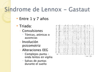 Síndrome de Lennox - Gastaut
      Entre 1 y 7 años
      Triada:
       ◦ Convulsiones
         Tónicas, atónicas o
          ausencias
       ◦ Involución
         psicomotriz
       ◦ Alteraciones EEG
         Complejos punta –
          onda lentos en vigilia
         Salvas de puntas
          durante el sueño
 