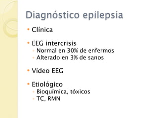 Diagnóstico epilepsia
   Clínica
   EEG intercrisis
    ◦ Normal en 30% de enfermos
    ◦ Alterado en 3% de sanos

   Vídeo EEG
   Etiológico
    ◦ Bioquímica, tóxicos
    ◦ TC, RMN
 