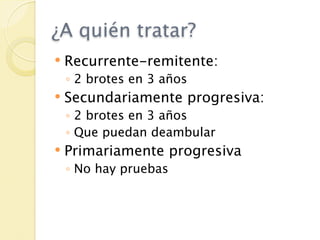 ¿A quién tratar?
   Recurrente-remitente:
    ◦ 2 brotes en 3 años
   Secundariamente progresiva:
    ◦ 2 brotes en 3 años
    ◦ Que puedan deambular
   Primariamente progresiva
    ◦ No hay pruebas
 
