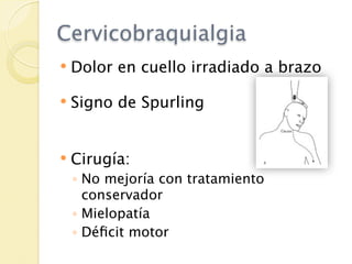 Cervicobraquialgia
   Dolor en cuello irradiado a brazo

   Signo de Spurling


   Cirugía:
    ◦ No mejoría con tratamiento
      conservador
    ◦ Mielopatía
    ◦ Déﬁcit motor
 