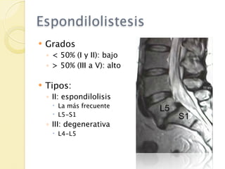 Espondilolistesis
   Grados
    ◦ < 50% (I y II): bajo
    ◦ > 50% (III a V): alto

   Tipos:
    ◦ II: espondilolisis
      La más frecuente
      L5-S1
    ◦ III: degenerativa
      L4-L5
 
