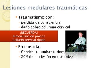 Lesiones medulares traumáticas
        Traumatismo con:
         ◦ pérdida de consciencia
         ◦ daño sobre columna cervical
        ¡RECUERDA!
   Inmovilización precoz
   Collarín cervical rígido

        Frecuencia:
         ◦ Cervical > lumbar > dorsal
         ◦ 20% tienen lesión en otro nivel
 