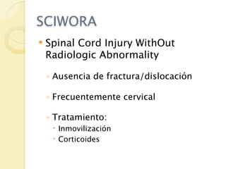 SCIWORA
   Spinal Cord Injury WithOut
    Radiologic Abnormality

    ◦ Ausencia de fractura/dislocación

    ◦ Frecuentemente cervical

    ◦ Tratamiento:
      Inmovilización
      Corticoides
 