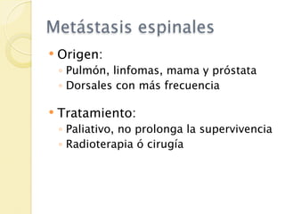 Metástasis espinales
   Origen:
    ◦ Pulmón, linfomas, mama y próstata
    ◦ Dorsales con más frecuencia

   Tratamiento:
    ◦ Paliativo, no prolonga la supervivencia
    ◦ Radioterapia ó cirugía
 