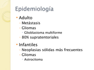 Epidemiología
   Adulto
    ◦ Metástasis
    ◦ Gliomas
      Glioblastoma multiforme
    ◦ 80% supratentoriales
   Infantiles
    ◦ Neoplasias sólidas más frecuentes
    ◦ Gliomas
      Astrocitoma
 
