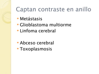 Captan contraste en anillo
 Metástasis
 Glioblastoma multiorme
 Linfoma cerebral


 Abceso cerebral
 Toxoplasmosis
 
