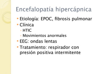 Encefalopatía hipercápnica
 Etiología: EPOC, ﬁbrosis pulmonar
 Clínica
    ◦ HTIC
    ◦ Movimientos anormales
 EEG: ondas lentas
 Tratamiento: respirador con
  presión positiva intermitente
 