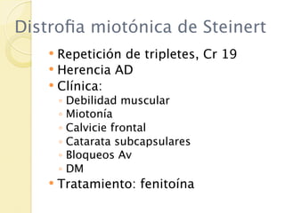 Distroﬁa miotónica de Steinert
     Repetición de tripletes, Cr 19
     Herencia AD
     Clínica:
        ◦   Debilidad muscular
        ◦   Miotonía
        ◦   Calvicie frontal
        ◦   Catarata subcapsulares
        ◦   Bloqueos Av
        ◦   DM
       Tratamiento: fenitoína
 