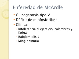 Enferedad de McArdle
 Glucogenosis tipo V
 Déﬁcit de miofosforilasa
 Clínica:
    ◦ Intolerancia al ejercicio, calambres y
      fatiga
    ◦ Rabdomiolisis
    ◦ Mioglobinuria
 