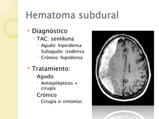 Hematoma subdural
   Diagnóstico
    ◦ TAC: semiluna
      Agudo: hiperdensa
      Subagudo: isodensa
      Crónico: hipodensa

   Tratamiento:
    ◦ Agudo
      Antiepilépticos +
       cirugía
    ◦ Crónico
      Cirugía si síntomas
 