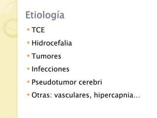 Etiología
   TCE
   Hidrocefalia
   Tumores
   Infecciones
   Pseudotumor cerebri
   Otras: vasculares, hipercapnia…
 