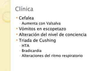 Clínica
   Cefalea
    ◦ Aumenta con Valsalva
 Vómitos en escopetazo
 Alteración del nivel de conciencia
 Triada de Cushing
    ◦ HTA
    ◦ Bradicardia
    ◦ Alteraciones del ritmo respiratorio
 