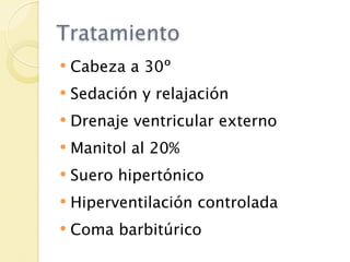 Tratamiento
   Cabeza a 30º
   Sedación y relajación
   Drenaje ventricular externo
   Manitol al 20%
   Suero hipertónico
   Hiperventilación controlada
   Coma barbitúrico
 