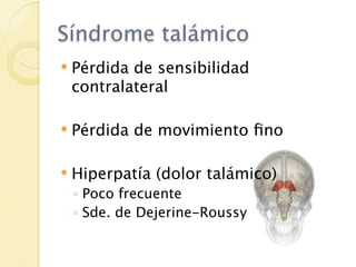 Síndrome talámico
   Pérdida de sensibilidad
    contralateral

   Pérdida de movimiento ﬁno

   Hiperpatía (dolor talámico)
    ◦ Poco frecuente
    ◦ Sde. de Dejerine-Roussy
 