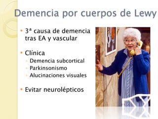 Demencia por cuerpos de Lewy
    3ª causa de demencia
     tras EA y vascular

    Clínica
     ◦ Demencia subcortical
     ◦ Parkinsonismo
     ◦ Alucinaciones visuales

    Evitar neurolépticos
 