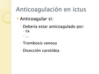 Anticoagulación en ictus
   Anticoagular si:
    ◦ Debería estar anticoagulado por:
      FA
     …

    ◦ Trombosis venosa
    ◦ Disección carotídea
 