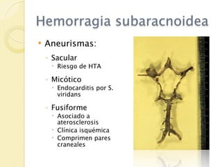 Hemorragia subaracnoidea
   Aneurismas:
    ◦ Sacular
      Riesgo de HTA

    ◦ Micótico
      Endocarditis por S.
       viridans

    ◦ Fusiforme
      Asociado a
       aterosclerosis
      Clínica isquémica
      Comprimen pares
       craneales
 