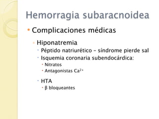 Hemorragia subaracnoidea
   Complicaciones médicas
    ◦ Hiponatremia
      Péptido natriurético – síndrome pierde sal
      Isquemia coronaria subendocárdica:
       Nitratos
       Antagonistas Ca2+

      HTA
       β bloqueantes
 
