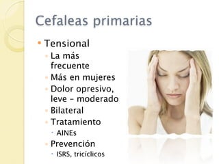 Cefaleas primarias
   Tensional
    ◦ La más
      frecuente
    ◦ Más en mujeres
    ◦ Dolor opresivo,
      leve – moderado
    ◦ Bilateral
    ◦ Tratamiento
      AINEs
    ◦ Prevención
      ISRS, tricíclicos
 