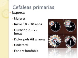 Cefaleas primarias
   Jaqueca
    ◦ Mujeres
    ◦ Inicio 10 – 30 años
    ◦ Duración 2 – 72
      horas
    ◦ Dolor pulsátil ± aura
    ◦ Unilateral
    ◦ Fono y fotofobia
 