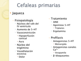 Cefaleas primarias
   Jaqueca
                              ◦ Tratamiento
    ◦ Fisiopatología            AINE
      Núcleos del rafe del
                                Agonistas 5-HT
       IV ventrículo
                                  Triptanes
      Aumento de 5-HT
                                Ergotamina
      Vasoconstricción
        Hipoperfusión
         cortical             ◦ Proﬁlaxis
        Aura                   Antagonistas 5-HT
      Núcleo del                 Metisergida
       trigémino                Antagonistas canales
                                 Ca2+
      Vasodilatación
                                  Verapamilo
       excesiva
                                β-bloqueantes
        Dolor
 