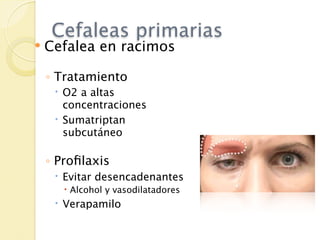 Cefaleas primarias
   Cefalea en racimos

    ◦ Tratamiento
      O2 a altas
       concentraciones
      Sumatriptan
       subcutáneo

    ◦ Proﬁlaxis
      Evitar desencadenantes
        Alcohol y vasodilatadores
      Verapamilo
 