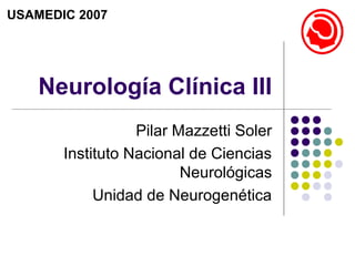 Neurología Clínica III
Pilar Mazzetti Soler
Instituto Nacional de Ciencias
Neurológicas
Unidad de Neurogenética
USAMEDIC 2007
 