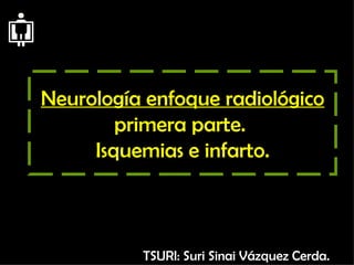 Neurología enfoque radiológico primera parte.  Isquemias e infarto. TSURI: Suri Sinai Vázquez Cerda. 