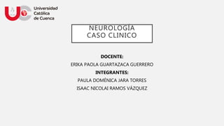 NEUROLOGÍA
CASO CLINICO
DOCENTE:
ERIKA PAOLA GUARTAZACA GUERRERO
INTEGRANTES:
PAULA DOMÉNICA JARA TORRES
ISAAC NICOLAI RAMOS VÁZQUEZ
 