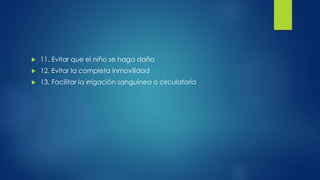  11. Evitar que el niño se haga daño
 12. Evitar la completa inmovilidad
 13. Facilitar la irrigación sanguínea o circulatoria
 