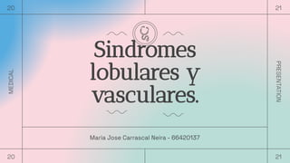 Sindromes
lobulares y
vasculares.
MEDICAL
PRESENTATION
20 21
20 21
Maria Jose Carrascal Neira - 66420137
 