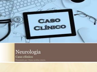 Neurologia
Caso clinico
Presentado por: Diana carolina estacio.
 
