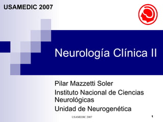 USAMEDIC 2007 1
Neurología Clínica II
USAMEDIC 2007
Pilar Mazzetti Soler
Instituto Nacional de Ciencias
Neurológicas
Unidad de Neurogenética
 