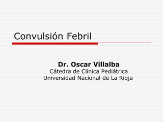 Convulsión Febril
Dr. Oscar Villalba
Cátedra de Clínica Pediátrica
Universidad Nacional de La Rioja
 