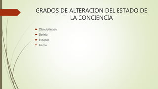GRADOS DE ALTERACION DEL ESTADO DE
LA CONCIENCIA
 Obnubilación
 Delirio
 Estupor
 Coma
 