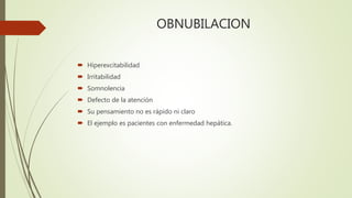 OBNUBILACION
 Hiperexcitabilidad
 Irritabilidad
 Somnolencia
 Defecto de la atención
 Su pensamiento no es rápido ni claro
 El ejemplo es pacientes con enfermedad hepática.
 