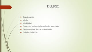 DELIRIO
 Desorientación
 Miedo
 Irritabilidad
 Percepción errónea de los estímulos sensoriales.
 Frecuentemente alucinaciones visuales
 Periodos de lucidez
 
