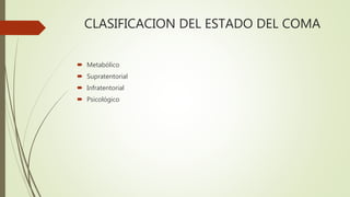 CLASIFICACION DEL ESTADO DEL COMA
 Metabólico
 Supratentorial
 Infratentorial
 Psicológico
 