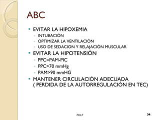 ABC EVITAR LA HIPOXEMIA INTUBACIÓN OPTIMIZAR LA VENTILACIÓN USO DE SEDACION Y RELAJACIÓN MUSCULAR EVITAR LA HIPOTENSIÓN PPC=PAM-PIC PPC>70 mmHg PAM>90 mmHG MANTENER CIRCULACIÓN ADECUADA ( PERDIDA DE LA AUTORREGULACIÓN EN TEC) FDLF 