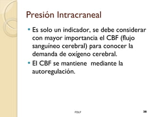 Presión Intracraneal Es solo un indicador, se debe considerar con mayor importancia el CBF (flujo sanguíneo cerebral) para conocer la demanda de oxígeno cerebral. El CBF se mantiene  mediante la autoregulación.  FDLF 