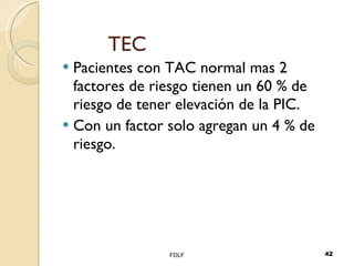 TEC Pacientes con TAC normal mas 2 factores de riesgo tienen un 60 % de riesgo de tener elevación de la PIC. Con un factor solo agregan un 4 % de riesgo. FDLF 