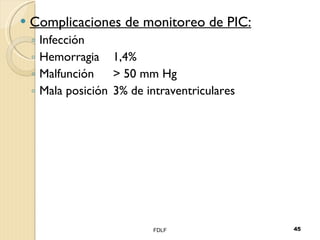 Complicaciones de monitoreo de PIC: Infección Hemorragia 1,4% Malfunción > 50 mm Hg Mala posición 3% de intraventriculares FDLF 