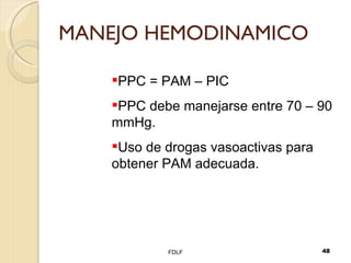 MANEJO HEMODINAMICO FDLF PPC = PAM – PIC PPC debe manejarse entre 70 – 90 mmHg. Uso de drogas vasoactivas para obtener PAM adecuada. 
