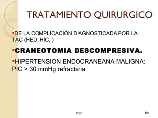 TRATAMIENTO QUIRURGICO FDLF DE LA COMPLICACIÓN DIAGNOSTICADA POR LA TAC (HED, HIC, ) CRANEOTOMIA DESCOMPRESIVA. HIPERTENSION ENDOCRANEANA MALIGNA: PIC > 30 mmHg refractaria 