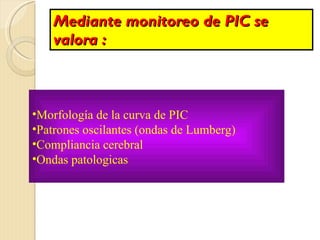 Mediante monitoreo de PIC se valora : Morfología de la curva de PIC Patrones oscilantes (ondas de Lumberg) Compliancia cerebral Ondas patologicas 