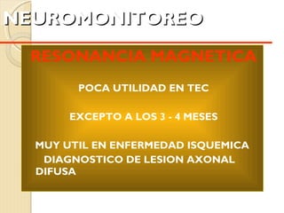 NEUROMONITOREO   RESONANCIA MAGNETICA POCA UTILIDAD EN TEC EXCEPTO A LOS 3 - 4 MESES MUY UTIL EN ENFERMEDAD ISQUEMICA  DIAGNOSTICO DE LESION AXONAL DIFUSA 