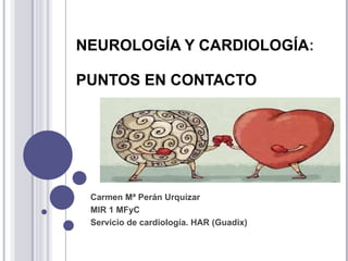 NEUROLOGÍA Y CARDIOLOGÍA :  PUNTOS EN CONTACTO Carmen Mª Perán Urquízar  MIR 1 MFyC Servicio de cardiología. HAR (Guadix) 