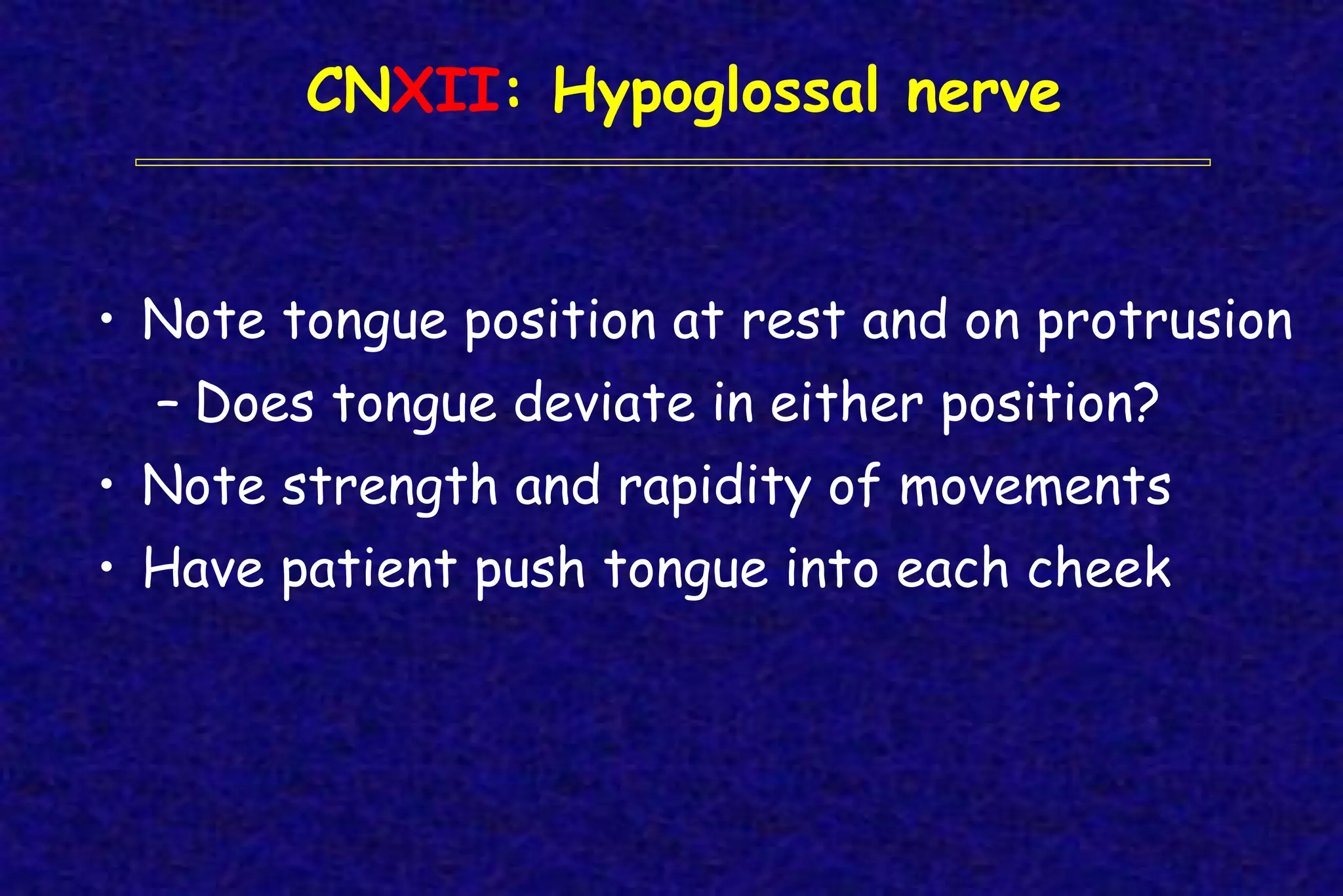 CNXII: Hypoglossal nerve
• Note tongue position at rest and on protrusion
– Does tongue deviate in either position?
• Note strength and rapidity of movements
• Have patient push tongue into each cheek
 