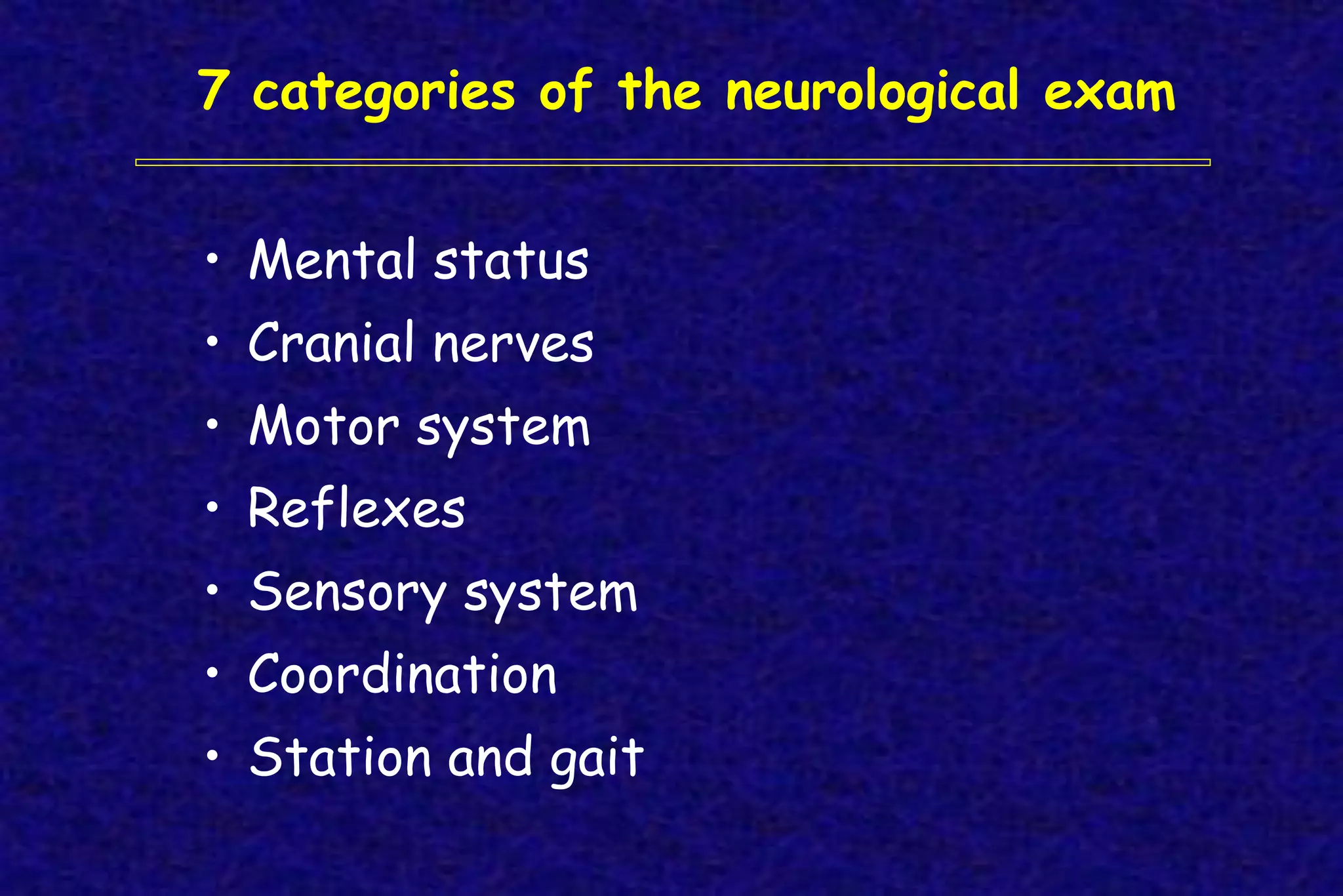 7 categories of the neurological exam
• Mental status
• Cranial nerves
• Motor system
• Reflexes
• Sensory system
• Coordination
• Station and gait
 